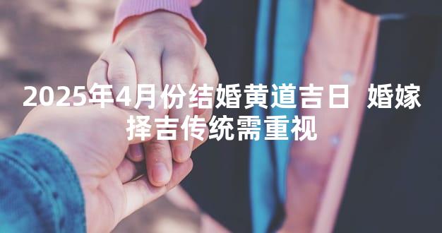 2025年4月份结婚黄道吉日  婚嫁择吉传统需重视